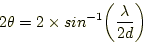 \begin{displaymath}
2 \theta = 2 \times sin^{-1} \biggl( \frac{\lambda}{2d} \biggl)
\end{displaymath}