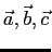 $\vec{a}, \vec{b}, \vec{c}$